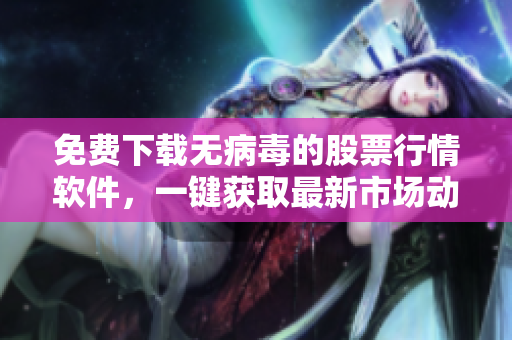 免費下載無病毒的股票行情軟件，一鍵獲取最新市場動態(tài)