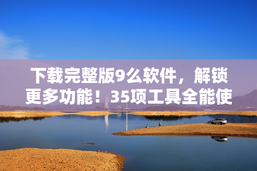 下載完整版9么軟件，解鎖更多功能！35項(xiàng)工具全能使用！