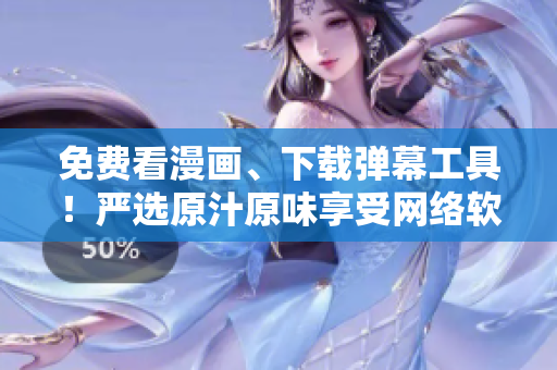 免費看漫畫、下載彈幕工具！嚴(yán)選原汁原味享受網(wǎng)絡(luò)軟件暢快體驗