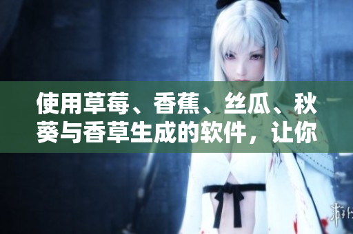 使用草莓、香蕉、絲瓜、秋葵與香草生成的軟件，讓你的生活更加豐富多彩！