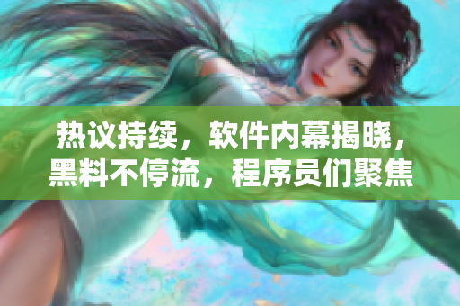熱議持續(xù)，軟件內(nèi)幕揭曉，黑料不停流，程序員們聚焦吃瓜瞬間