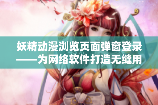 妖精動漫瀏覽頁面彈窗登錄——為網(wǎng)絡軟件打造無縫用戶體驗的必修課