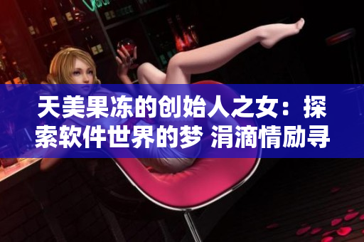 天美果凍的創(chuàng)始人之女：探索軟件世界的夢 涓滴情勵尋追技術(shù)之路