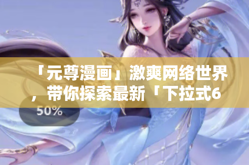 「元尊漫畫」激爽網(wǎng)絡(luò)世界，帶你探索最新「下拉式6」軟件創(chuàng)新方案
