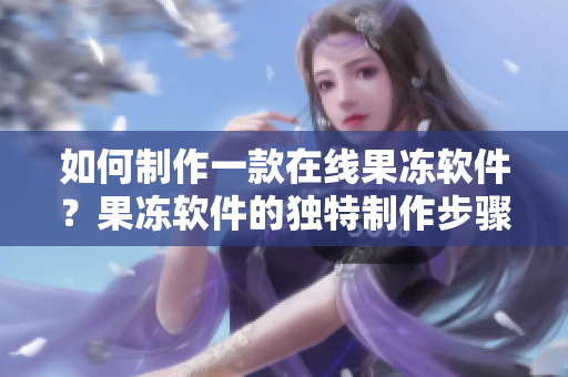 如何制作一款在線果凍軟件？果凍軟件的獨特制作步驟揭秘