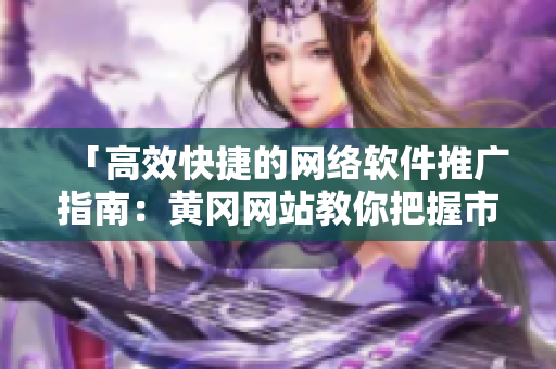 「高效快捷的網(wǎng)絡(luò)軟件推廣指南：黃岡網(wǎng)站教你把握市場(chǎng)」