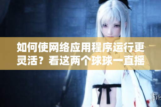 如何使網(wǎng)絡(luò)應(yīng)用程序運(yùn)行更靈活？看這兩個(gè)球球一直搖晃個(gè)不停的啟示