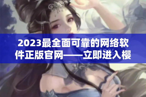 2023最全面可靠的網(wǎng)絡(luò)軟件正版官網(wǎng)——立即進(jìn)入櫻花官網(wǎng)！