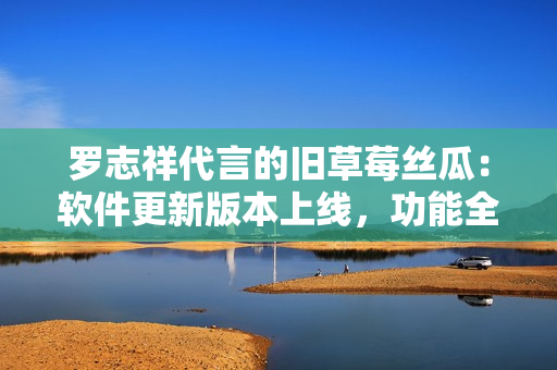 羅志祥代言的舊草莓絲瓜：軟件更新版本上線，功能全面升級  