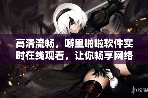高清流暢，噼里啪啦軟件實(shí)時(shí)在線觀看，讓你暢享網(wǎng)絡(luò)世界