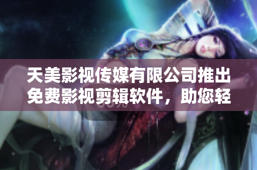 天美影視傳媒有限公司推出免費影視剪輯軟件，助您輕松編輯視頻