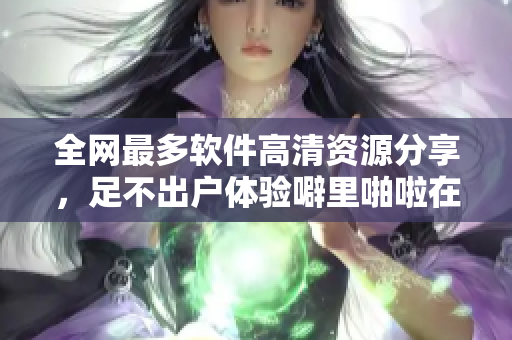 全網(wǎng)最多軟件高清資源分享，足不出戶體驗噼里啪啦在線觀看