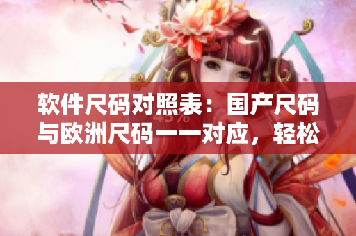 軟件尺碼對(duì)照表：國(guó)產(chǎn)尺碼與歐洲尺碼一一對(duì)應(yīng)，輕松選購(gòu)合適軟件！