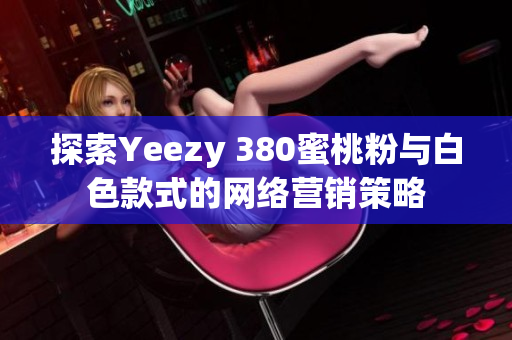 探索Yeezy 380蜜桃粉與白色款式的網(wǎng)絡(luò)營(yíng)銷策略