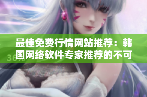 最佳免費(fèi)行情網(wǎng)站推薦：韓國(guó)網(wǎng)絡(luò)軟件專家推薦的不可錯(cuò)過(guò)的選擇