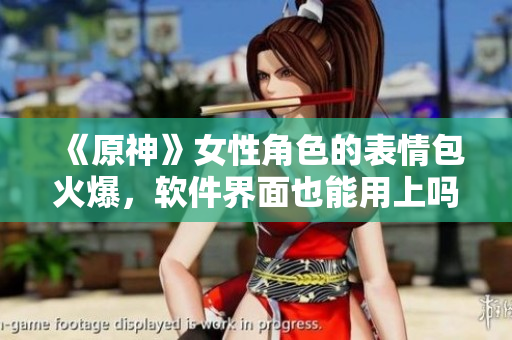 《原神》女性角色的表情包火爆，軟件界面也能用上嗎？