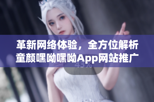 革新網(wǎng)絡(luò)體驗，全方位解析童顏嘿呦嘿呦App網(wǎng)站推廣策略
