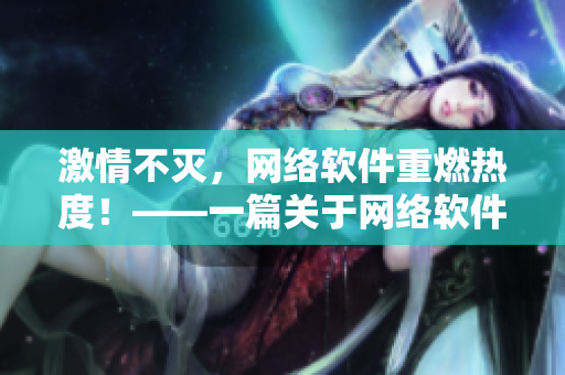 激情不滅，網(wǎng)絡(luò)軟件重燃熱度！——一篇關(guān)于網(wǎng)絡(luò)軟件的深度探討