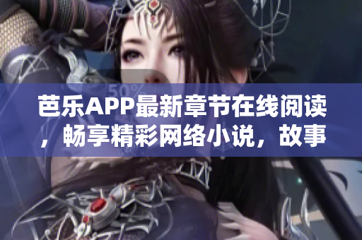 芭樂APP最新章節(jié)在線閱讀，暢享精彩網(wǎng)絡(luò)小說，故事趣味橫生，情節(jié)跌宕起伏！