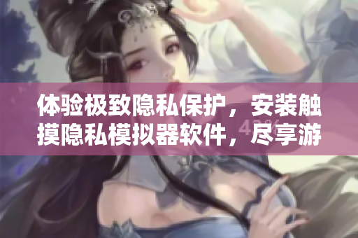 體驗(yàn)極致隱私保護(hù)，安裝觸摸隱私模擬器軟件，盡享游戲與安全