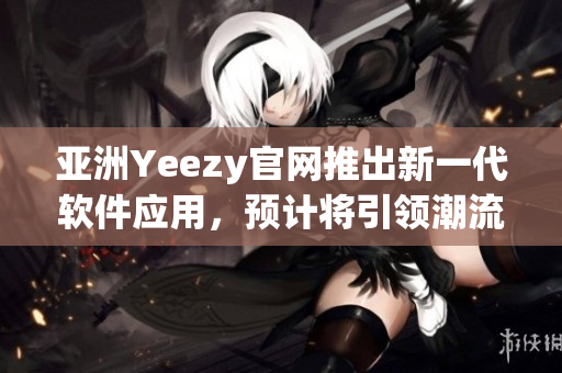 亞洲Yeezy官網(wǎng)推出新一代軟件應用，預計將引領(lǐng)潮流，成為用戶心中的最愛