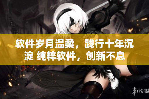 軟件歲月溫柔，踐行十年沉淀 純粹軟件，創(chuàng)新不息