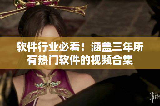 軟件行業(yè)必看！涵蓋三年所有熱門軟件的視頻合集