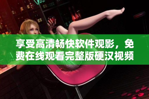 享受高清暢快軟件觀影，免費在線觀看完整版硬漢視頻！