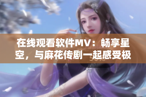 在線觀看軟件MV：暢享星空，與麻花傳劇一起感受極致細(xì)膩的視覺(jué)盛宴！