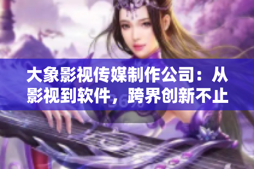 大象影視傳媒制作公司：從影視到軟件，跨界創(chuàng)新不止！