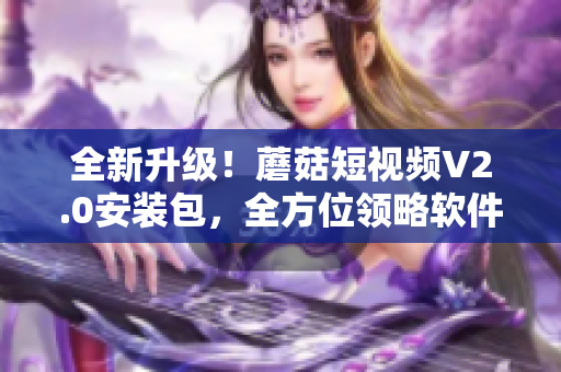 全新升級！蘑菇短視頻V2.0安裝包，全方位領(lǐng)略軟件完美之美！
