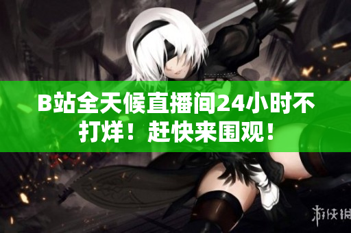 B站全天候直播間24小時不打烊！趕快來圍觀！