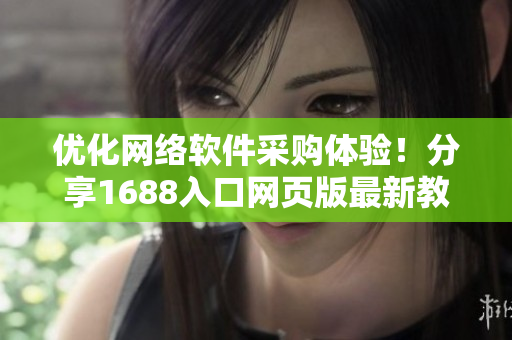 優(yōu)化網絡軟件采購體驗！分享1688入口網頁版最新教程