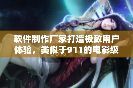 軟件制作廠家打造極致用戶體驗，類似于911的電影級軟件問世！