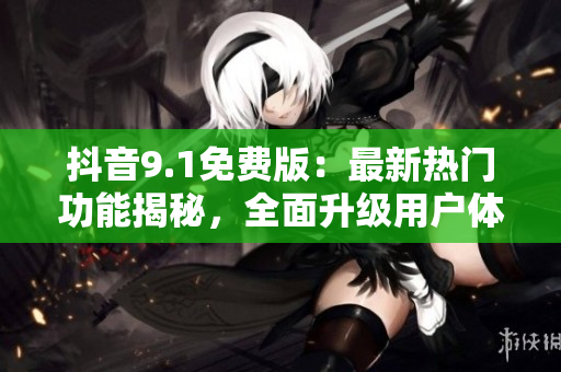抖音9.1免費(fèi)版：最新熱門功能揭秘，全面升級(jí)用戶體驗(yàn)
