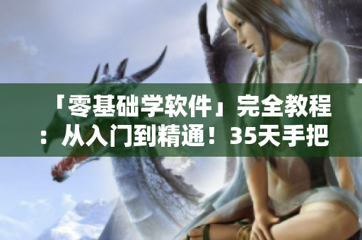 「零基礎學軟件」完全教程：從入門到精通！35天手把手教你變成技術達人！