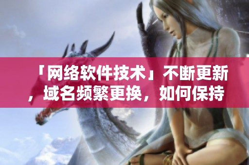 「網(wǎng)絡(luò)軟件技術(shù)」不斷更新，域名頻繁更換，如何保持最新資訊？