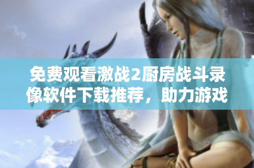 免費觀看激戰(zhàn)2廚房戰(zhàn)斗錄像軟件下載推薦，助力游戲玩家提升實力！