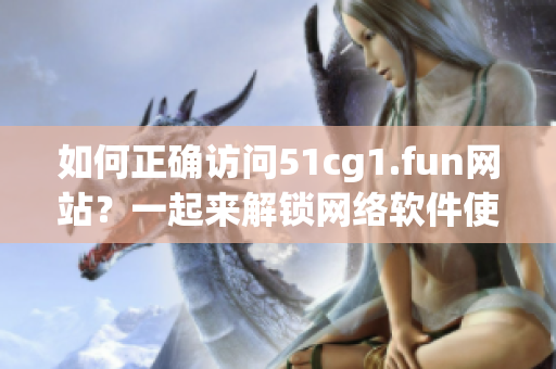 如何正確訪問51cg1.fun網(wǎng)站？一起來解鎖網(wǎng)絡(luò)軟件使用方法