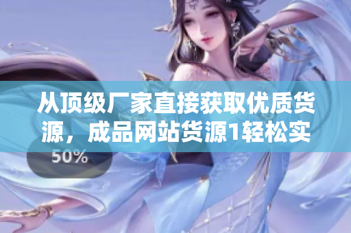 從頂級廠家直接獲取優(yōu)質貨源，成品網站貨源1輕松實現(xiàn)網店創(chuàng)業(yè)!