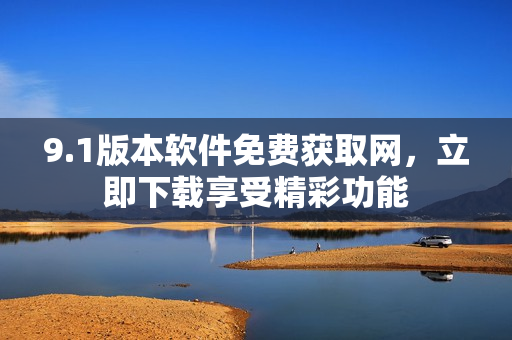 9.1版本軟件免費(fèi)獲取網(wǎng)，立即下載享受精彩功能