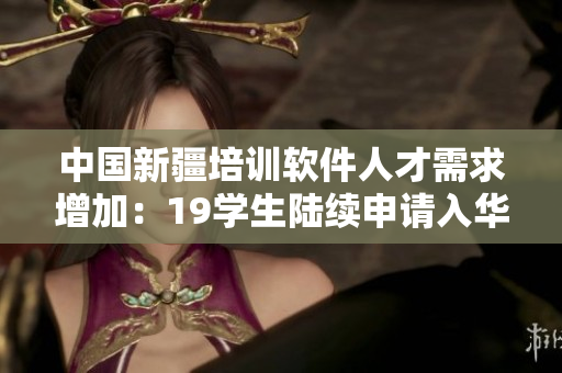 中國新疆培訓(xùn)軟件人才需求增加：19學(xué)生陸續(xù)申請入華編程領(lǐng)域