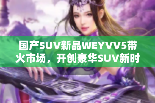 國(guó)產(chǎn)SUV新品WEYVV5帶火市場(chǎng)，開創(chuàng)豪華SUV新時(shí)代