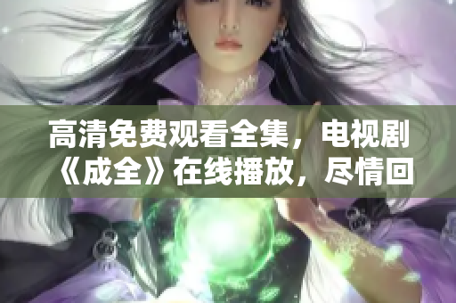 高清免費(fèi)觀看全集，電視劇《成全》在線播放，盡情回味追劇過(guò)程