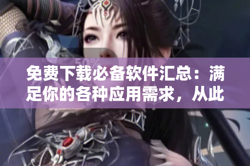 免費下載必備軟件匯總：滿足你的各種應用需求，從此告別搞機困擾！