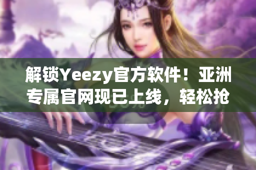 解鎖Yeezy官方軟件！亞洲專屬官網(wǎng)現(xiàn)已上線，輕松搶購最新款軟件