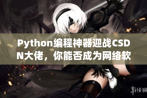 Python編程神器迎戰(zhàn)CSDN大佬，你能否成為網(wǎng)絡(luò)軟件開發(fā)的王者？