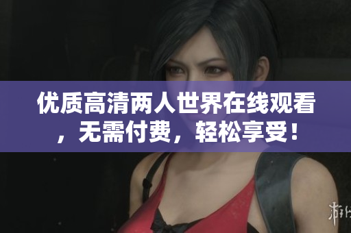 優(yōu)質(zhì)高清兩人世界在線觀看，無需付費，輕松享受！