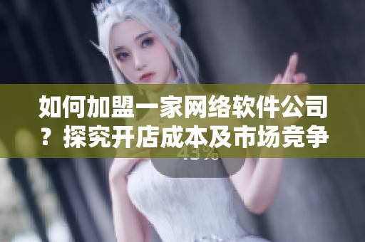 如何加盟一家網(wǎng)絡(luò)軟件公司？探究開店成本及市場競爭情況