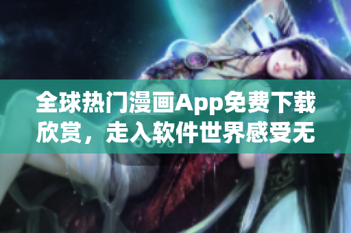全球熱門(mén)漫畫(huà)App免費(fèi)下載欣賞，走入軟件世界感受無(wú)盡創(chuàng)意